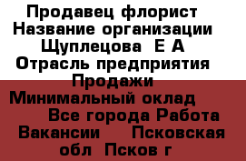 Продавец флорист › Название организации ­ Щуплецова  Е.А › Отрасль предприятия ­ Продажи › Минимальный оклад ­ 10 000 - Все города Работа » Вакансии   . Псковская обл.,Псков г.